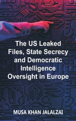 The US Leaked Files, State Secrecy and Democratic Intelligence Oversight in Europe by Jalalzai, Musa Khan
