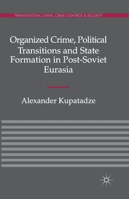 Organized Crime, Political Transitions and State Formation in Post-Soviet Eurasia by Kupatadze, A.
