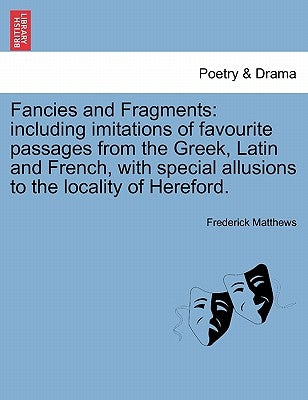 Fancies and Fragments: Including Imitations of Favourite Passages from the Greek, Latin and French, with Special Allusions to the Locality of Hereford by Matthews, Frederick
