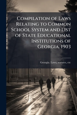 Compilation of Laws Relating to Common School System and List of State Educational Institutions of Georgia. 1903 by Georgia Laws, Statutes Etc [From Old