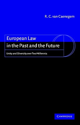 European Law in the Past and the Future: Unity and Diversity Over Two Millennia by Van Caenegem, R. C.