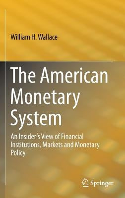 The American Monetary System: An Insider's View of Financial Institutions, Markets and Monetary Policy by Wallace, William H.