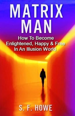 Matrix Man: How To Become Enlightened, Happy & Free In An Illusion World by Howe, S. F.
