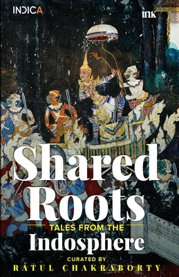Shared Roots: Tales from the Indosphere by Chakraborty, Ratul