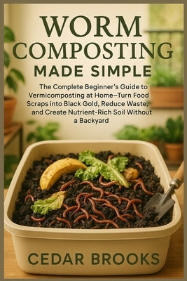Worm Composting Made Simple: The Complete Beginner's Guide to Vermicomposting at Home-Turn Food Scraps into Black Gold, Reduce Waste, and Create Nutri by Brooks, Cedar