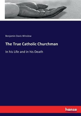 The True Catholic Churchman: In his Life and in his Death by Winslow, Benjamin Davis