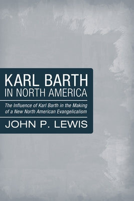 Karl Barth in North America: The Influence of Karl Barth in the Making of a New North American Evangelicalism by Lewis, John Peter
