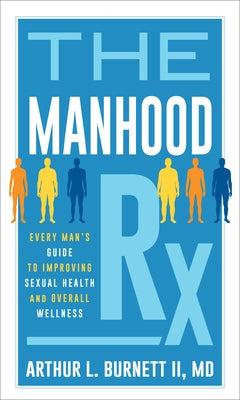 The Manhood Rx: Every Man's Guide to Improving Sexual Health and Overall Wellness by Burnett, Arthur