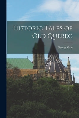 Historic Tales of Old Quebec by Gale, George