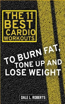 The 11 Best Cardio Workouts: To Burn Fat, Tone Up, and Lose Weight by Roberts, Dale L.