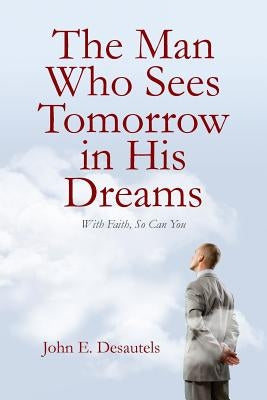 The Man Who Sees Tomorrow in His Dreams: With Faith, So Can You by Desautels, John E.