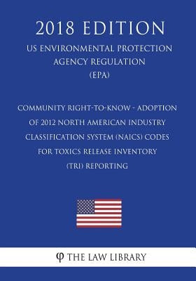 Community Right-to-Know - Adoption of 2012 North American Industry Classification System (NAICS) Codes for Toxics Release Inventory (TRI) Reporting (U by The Law Library