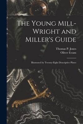 The Young Mill-Wright and Miller's Guide: Illustrated by Twenty-Eight Descriptive Plates by Evans, Oliver