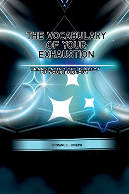 The Vocabulary of Your Exhaustion, Translating the Dialect of Your Burnout by Joseph, Emmanuel