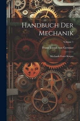 Handbuch Der Mechanik: Mechanik Fester Körper; Volume 1 by Franz Joseph Von Gerstner