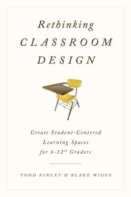 Rethinking Classroom Design: Create Student-Centered Learning Spaces for 6-12th Graders by Finley, Todd