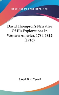 David Thompson's Narrative Of His Explorations In Western America, 1784-1812 (1916) by Tyrrell, Joseph Burr