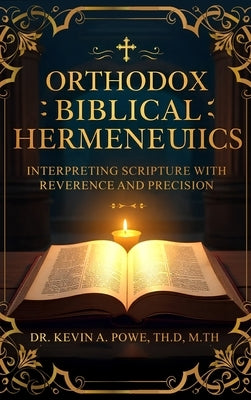 Orthodox Biblical Hermeneutics: Interpreting Scripture with Reverence and Precision by A. Powe, Kevin