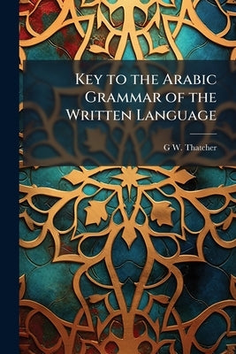 Key to the Arabic Grammar of the Written Language by Thatcher, G. W. 1863-1950