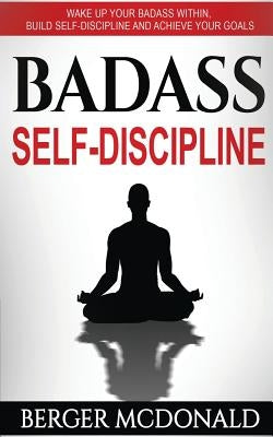 Badass Self-Discipline: Wake Up Your Badass Within, Build Self-Discipline and Achieve Your Goals by McDonald, Berger