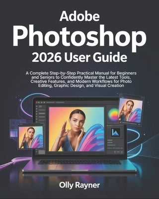 Adobe Photoshop 2026 User Guide: A Complete Step-by-Step Practical Manual for Beginners and Seniors to Confidently Master the Latest Tools, Creative F by Rayner, Olly