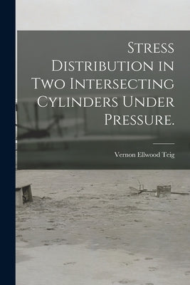 Stress Distribution in Two Intersecting Cylinders Under Pressure. by Teig, Vernon Ellwood
