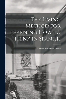 The Living Method for Learning How to Think in Spanish by Kroeh, Charles Frederick