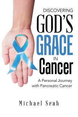Discovering God'S Grace in Cancer: A Personal Journey with Pancreatic Cancer by Seah, Michael