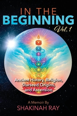 In the Beginning Vol. 1: Ancient History, Religion, Starseed Origins, and Ascension by Ray, Shakinah