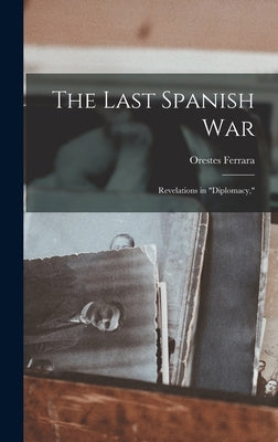 The Last Spanish War; Revelations in "diplomacy," by Ferrara, Orestes 1876-1972