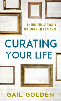 Curating Your Life: Ending the Struggle for Work-Life Balance by Golden, Gail
