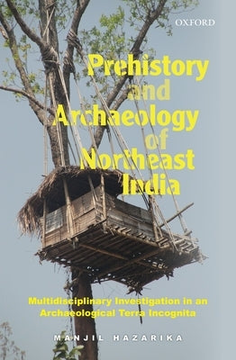Prehistory and Archaeology of Northeast India: Multidisciplinary Investigation in an Archaeological Terra Incognita by Hazarika, Manjil
