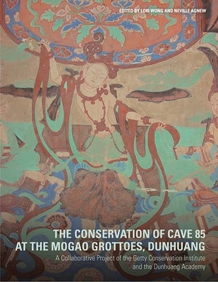 The Conservation of Cave 85 at the Mogao Grottoes, Dunhuang: A Collaborative Project of the Getty Conservation Institute and the Dunhuang Academy by Wong, Lori