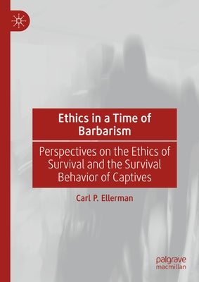 Ethics in a Time of Barbarism: Perspectives on the Ethics of Survival and the Survival Behavior of Captives by Ellerman, Carl P.