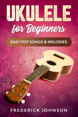 Ukulele For Beginners: Easy Pop Songs & Melodies by Johnson, Frederick