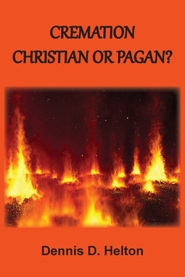 Cremation: Christian or Pagan? by Helton, Dennis D.