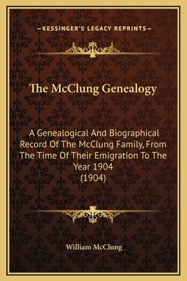The McClung Genealogy: A Genealogical And Biographical Record Of The McClung Family, From The Time Of Their Emigration To The Year 1904 (1904 by McClung, William