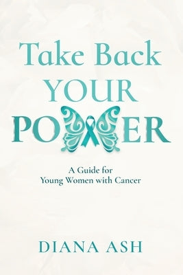 Take Back Your Power: A Guide for Young Women with Cancer by Ash, Diana