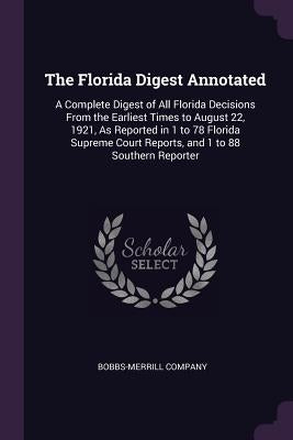 The Florida Digest Annotated: A Complete Digest of All Florida Decisions From the Earliest Times to August 22, 1921, As Reported in 1 to 78 Florida by Bobbs-Merrill Company