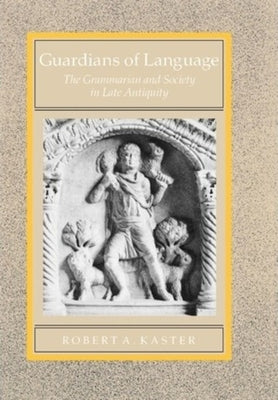 Guardians of Language: The Grammarian and Society in Late Antiquityvolume 11 by Kaster, Robert A.
