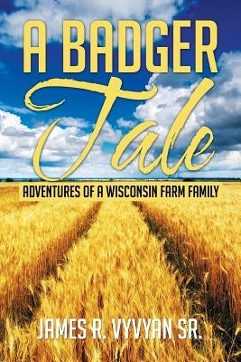 A Badger Tale: Adventures of a Wisconsin Farm Family by Vyvyan, James R., Sr.