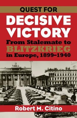 Quest for Decisive Victory: From Stalemate to Blitzkrieg in Europe, 1899-1940 by Citino, Robert M.