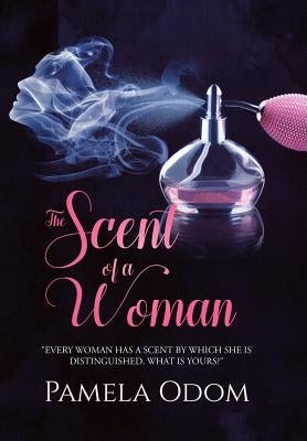 The Scent of a Woman: "Every woman has a scent by which she is distinguished. What is yours?" by Odom, Pamela