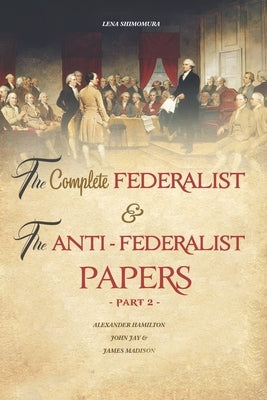 The Complete Federalist and The Anti-Federalist Papers: The Articles of Confederation, The Constitution of Declaration, All Bill Of Rights & Amendment by Lena, Shimomura