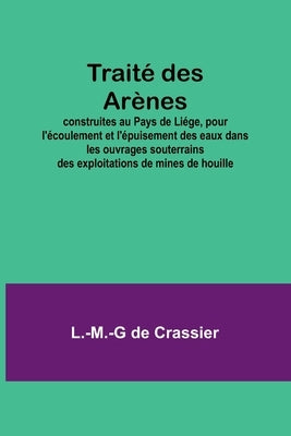 Traité des Arènes; construites au Pays de Liége, pour l'écoulement et l'épuisement des eaux dans les ouvrages souterrains des exploitations de mines d by Crassier, L. -M -G De