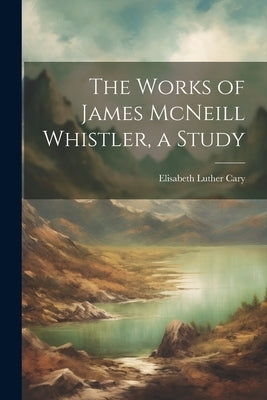 The Works of James McNeill Whistler, a Study by Cary, Elisabeth Luther