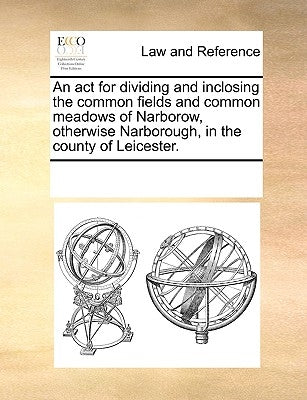 An ACT for Dividing and Inclosing the Common Fields and Common Meadows of Narborow, Otherwise Narborough, in the County of Leicester. by Multiple Contributors