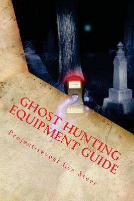 Ghost Hunting Equipment Guide: The Paranormal Equipment Guide. by Steer, Project-Reveal Lee
