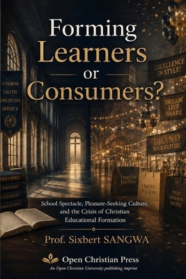 Forming Learners or Consumers?: School Spectacle, Pleasure-Seeking Culture, and the Crisis of Christian Educational Formation by Sangwa, Sixbert
