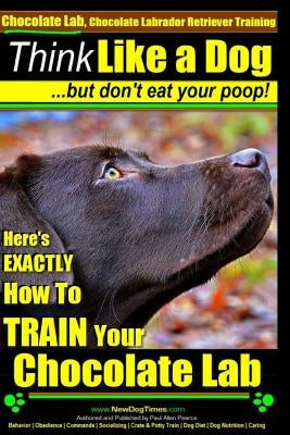 Chocolate Lab, Chocolate Labrador Retriever Training - Think Like a Dog But Don't Eat Your Poop!: Here's Exactly How to Train Your Chocolate Lab by Pearce, Paul Allen